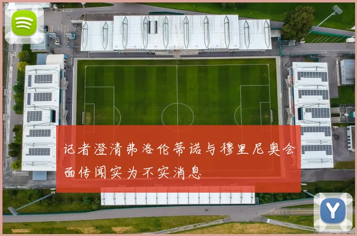 记者澄清弗洛伦蒂诺与穆里尼奥会面传闻实为不实消息