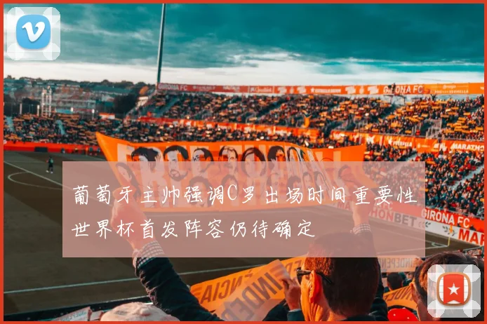 葡萄牙主帅强调C罗出场时间重要性世界杯首发阵容仍待确定