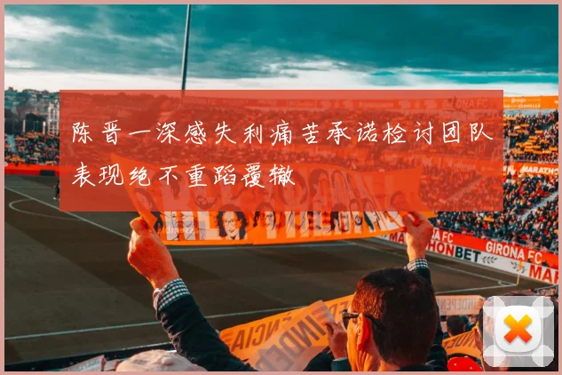 陈晋一深感失利痛苦承诺检讨团队表现绝不重蹈覆辙