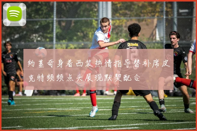约基奇身着西装热情指导替补席皮克特频频点头展现默契配合