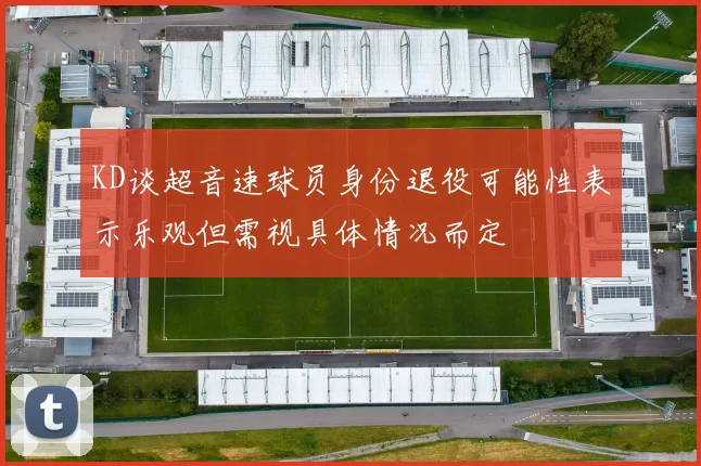 KD谈超音速球员身份退役可能性表示乐观但需视具体情况而定