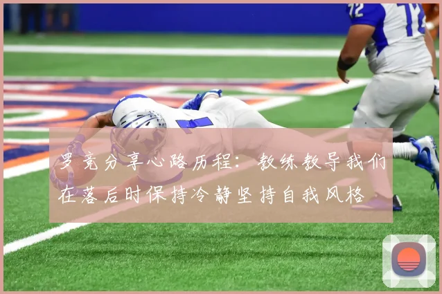 罗竞分享心路历程：教练教导我们在落后时保持冷静坚持自我风格