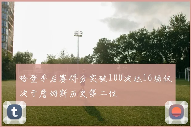 哈登季后赛得分突破100次达16场仅次于詹姆斯历史第二位