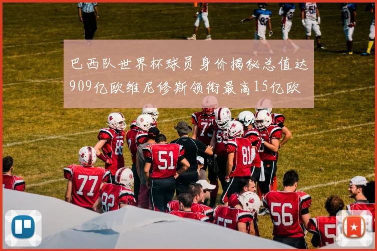 巴西队世界杯球员身价揭秘总值达909亿欧维尼修斯领衔最高15亿欧