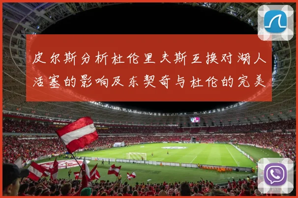 皮尔斯分析杜伦里夫斯互换对湖人活塞的影响及东契奇与杜伦的完美搭配