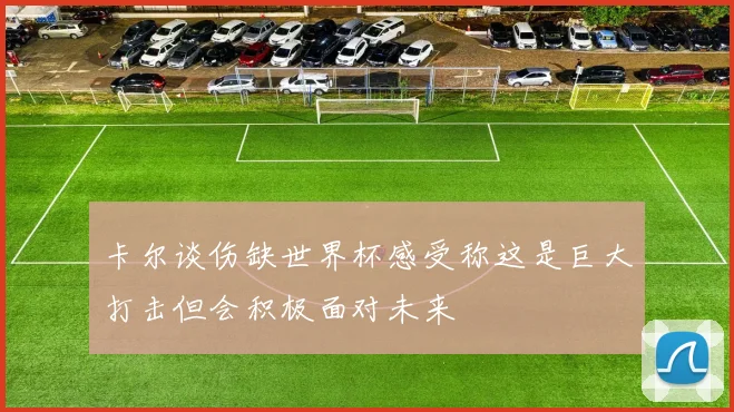 卡尔谈伤缺世界杯感受称这是巨大打击但会积极面对未来