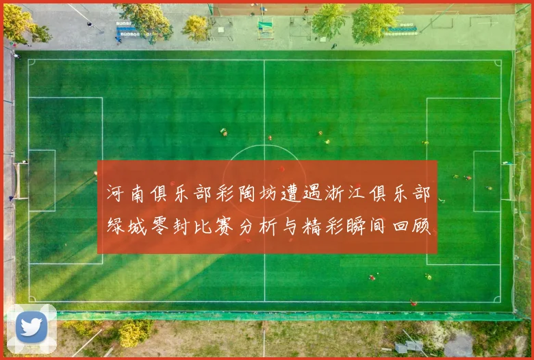 河南俱乐部彩陶坊遭遇浙江俱乐部绿城零封比赛分析与精彩瞬间回顾