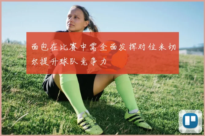 面包在比赛中需全面发挥对位米切尔提升球队竞争力
