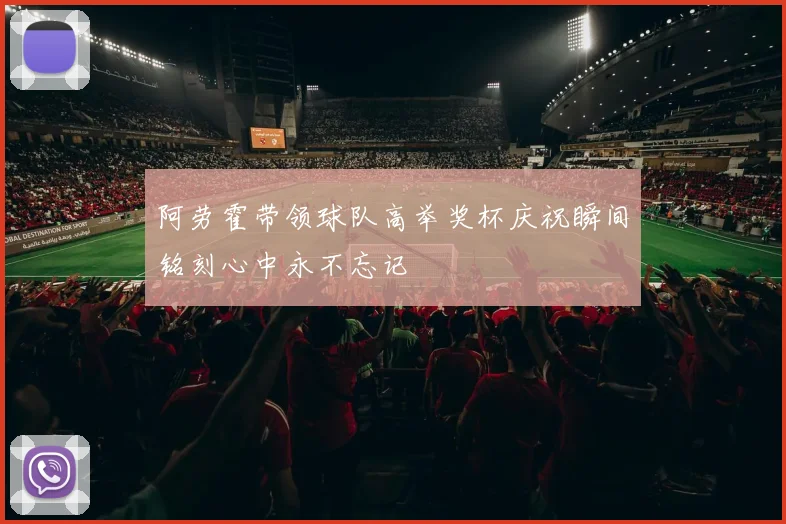 阿劳霍带领球队高举奖杯庆祝瞬间铭刻心中永不忘记